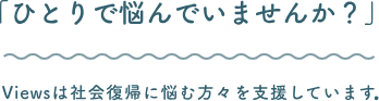 ひとりで悩んでいませんか?Viewsは社会復帰に悩む方々を支援しています。